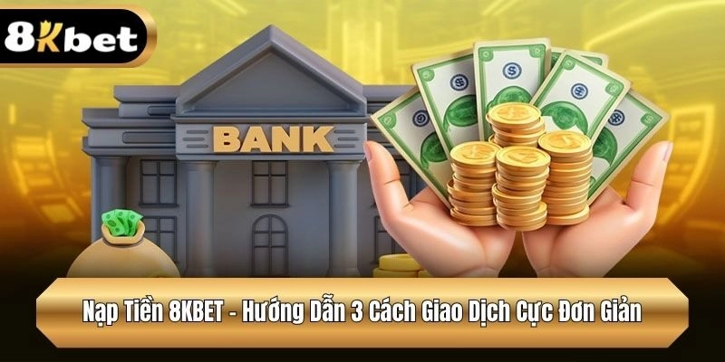 Nạp Tiền 8KBET – Hướng Dẫn 3 Cách Giao Dịch Cực Đơn Giản